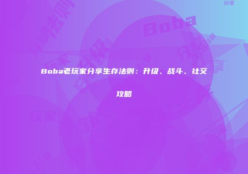 Boba老玩家分享生存法则：升级、战斗、社交攻略