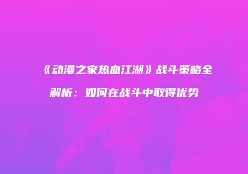《动漫之家热血江湖》战斗策略全解析：如何在战斗中取得优势