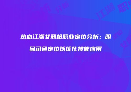 热血江湖女邪枪职业定位分析：明确角色定位以优化技能应用