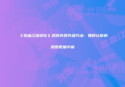 《热血江湖进化》武器外观升级方法：如何让你的武器更加华丽