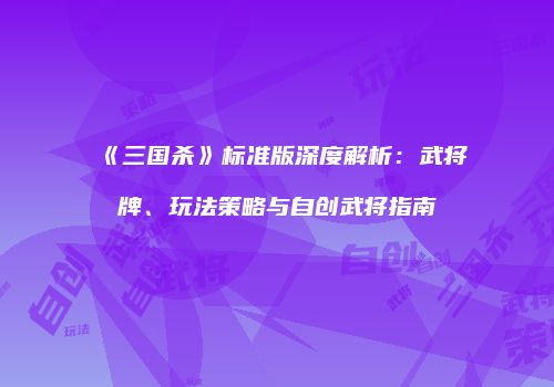 《三国杀》标准版深度解析：武将牌、玩法策略与自创武将指南