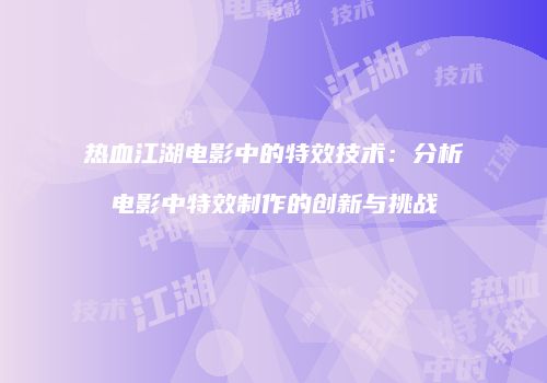 热血江湖电影中的特效技术：分析电影中特效制作的创新与挑战