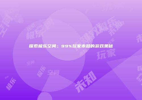 探索极乐空间：99%玩家未知的游戏奥秘