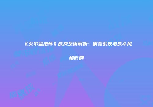 《艾尔登法环》战灰系统解析：质变战灰与战斗风格影响