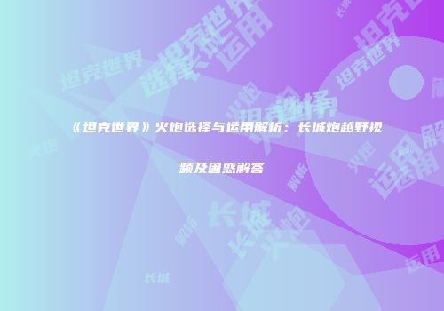 《坦克世界》火炮选择与运用解析：长城炮越野视频及困惑解答