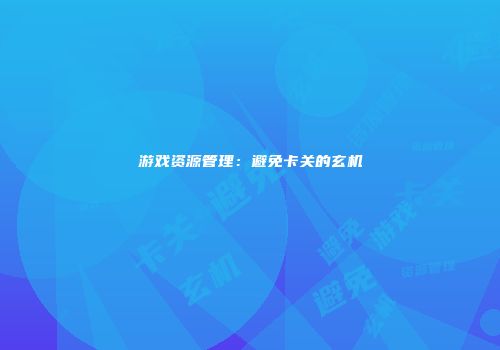游戏资源管理：避免卡关的玄机