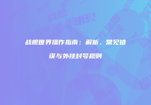 战舰世界操作指南：解析、常见错误与外挂封号规则