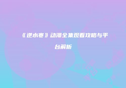 《逆水寒》动漫全集观看攻略与平台解析