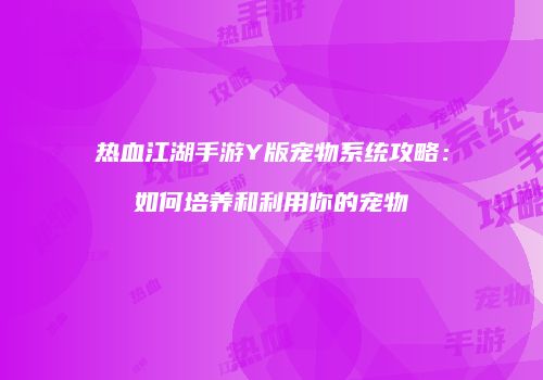 热血江湖手游Y版宠物系统攻略:如何培养和利用你的宠物