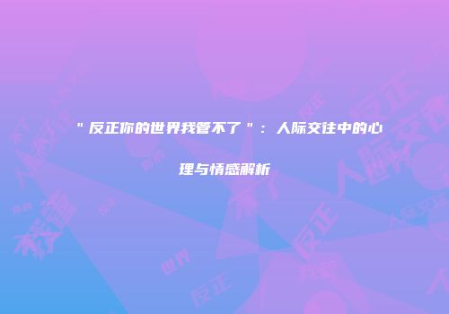 ＂反正你的世界我管不了＂：人际交往中的心理与情感解析