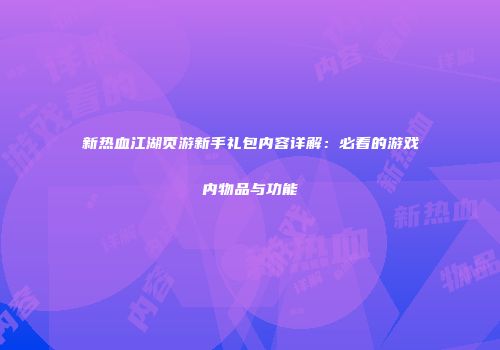 新热血江湖页游新手礼包内容详解：必看的游戏内物品与功能