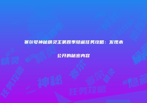 赛尔号神秘精灵王第四季隐藏任务攻略：发现未公开的秘密内容