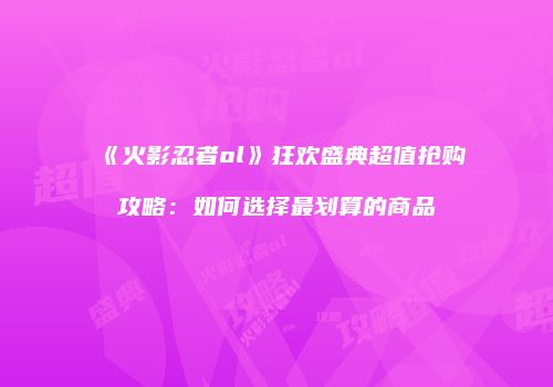 《火影忍者ol》狂欢盛典超值抢购攻略：如何选择最划算的商品