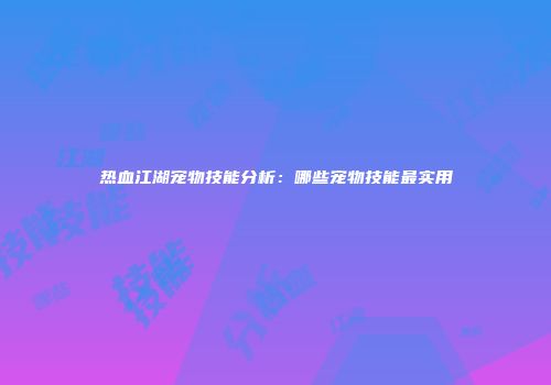 热血江湖宠物技能分析：哪些宠物技能最实用