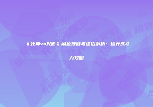《死神vs火影》角色技能与连招解析：提升战斗力攻略