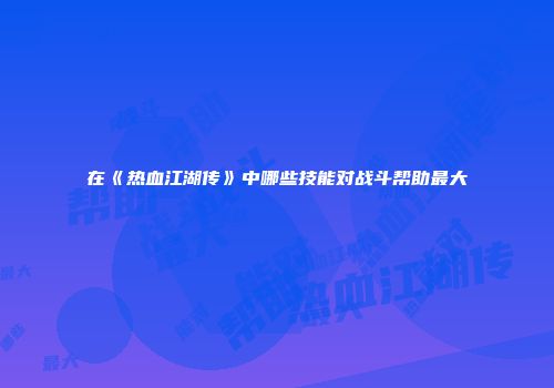 在《热血江湖传》中哪些技能对战斗帮助最大