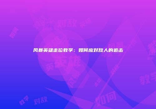 风暴英雄走位教学：如何应对敌人的追击