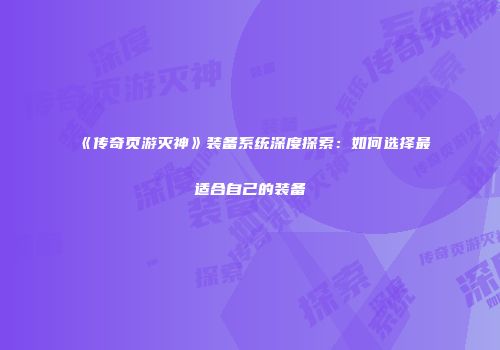 《传奇页游灭神》装备系统深度探索：如何选择最适合自己的装备