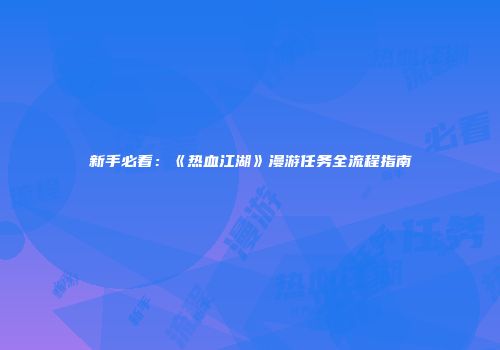 新手必看：《热血江湖》漫游任务全流程指南