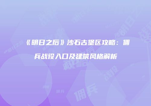 《明日之后》沙石古堡区攻略：佣兵战役入口及建筑风格解析