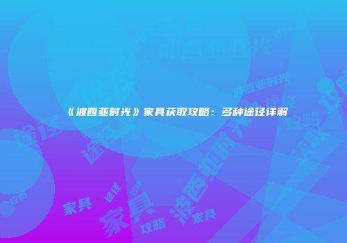 《波西亚时光》家具获取攻略：多种途径详解