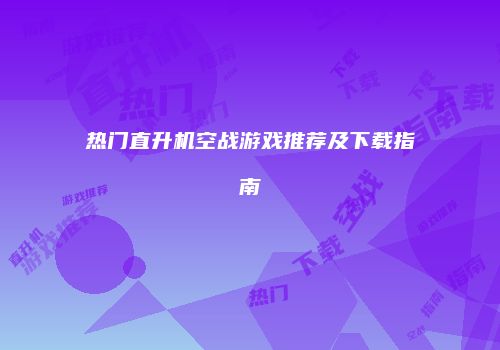 热门直升机空战游戏推荐及下载指南