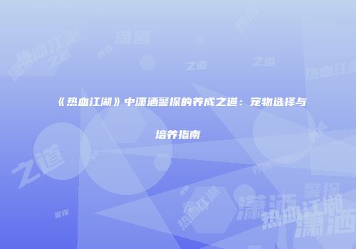 《热血江湖》中潇洒警探的养成之道:宠物选择与培养指南