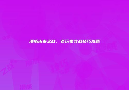 漫威未来之战：老玩家实战技巧攻略