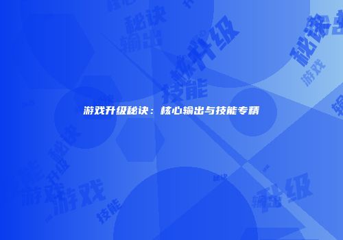 游戏升级秘诀：核心输出与技能专精