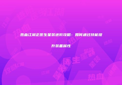 热血江湖正医生星装进阶攻略：如何通过技能提升装备属性