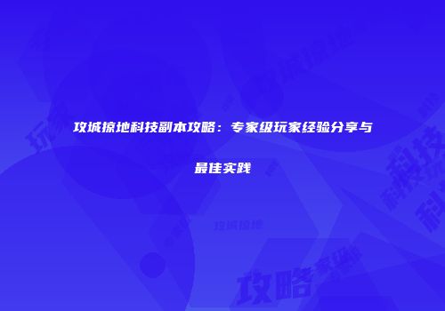 攻城掠地科技副本攻略：专家级玩家经验分享与最佳实践