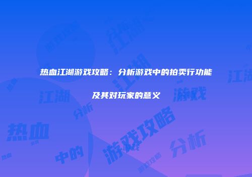 热血江湖游戏攻略：分析游戏中的拍卖行功能及其对玩家的意义