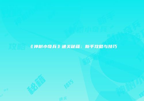 《神树小奇兵》通关秘籍：新手攻略与技巧