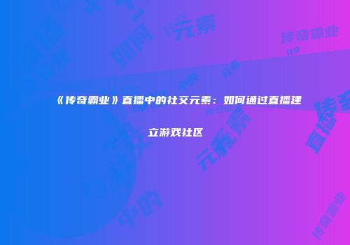 《传奇霸业》直播中的社交元素：如何通过直播建立游戏社区