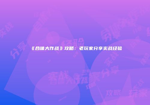 《合体大作战》攻略：老玩家分享实战经验