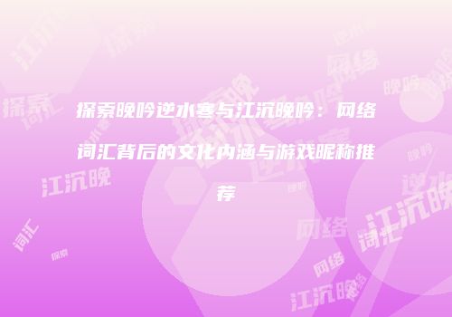 探索晚吟逆水寒与江沉晚吟：网络词汇背后的文化内涵与游戏昵称推荐