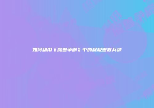 如何利用《魔兽争霸》中的终极兽族兵种