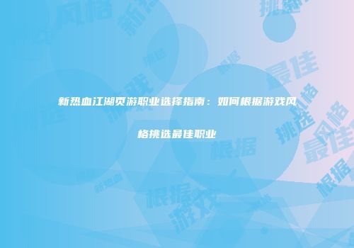 新热血江湖页游职业选择指南：如何根据游戏风格挑选最佳职业