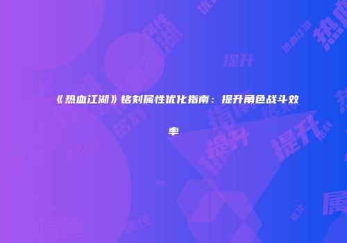 《热血江湖》铭刻属性优化指南：提升角色战斗效率