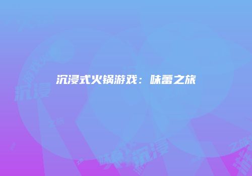 沉浸式火锅游戏：味蕾之旅