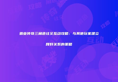 霸业传奇三角色社交互动攻略：与其他玩家建立良好关系的策略