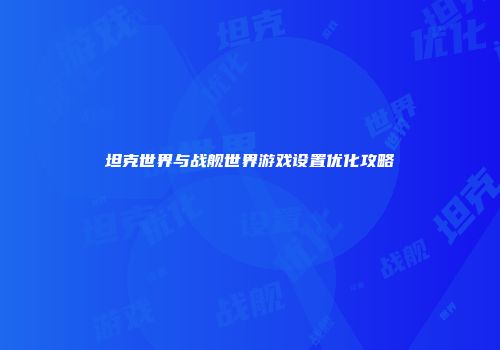 坦克世界与战舰世界游戏设置优化攻略
