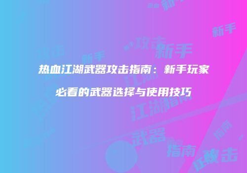 热血江湖武器攻击指南：新手玩家必看的武器选择与使用技巧