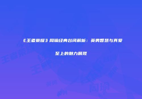 《王者荣耀》周瑜经典台词解析：英勇智慧与真爱至上的魅力展现