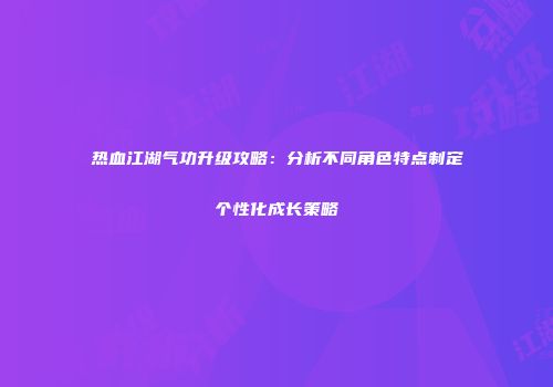 热血江湖气功升级攻略：分析不同角色特点制定个性化成长策略