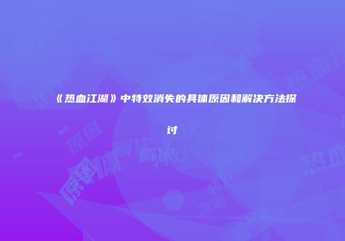 《热血江湖》中特效消失的具体原因和解决方法探讨