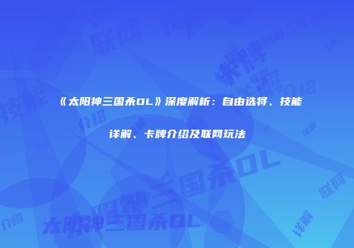 《太阳神三国杀OL》深度解析：自由选将、技能详解、卡牌介绍及联网玩法