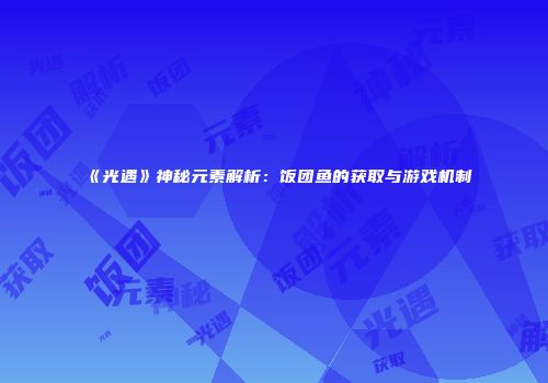《光遇》神秘元素解析：饭团鱼的获取与游戏机制