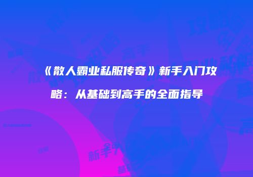 《散人霸业私服传奇》新手入门攻略：从基础到高手的全面指导