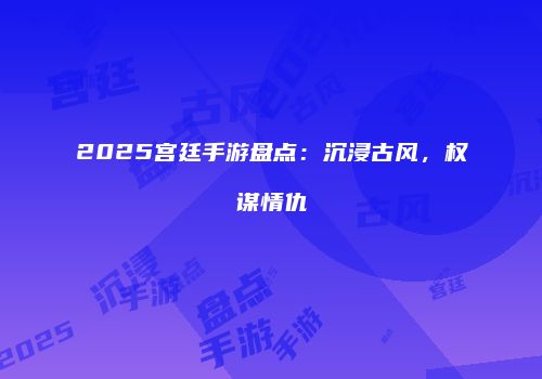 2025宫廷手游盘点：沉浸古风，权谋情仇